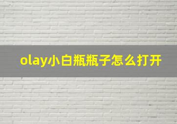 olay小白瓶瓶子怎么打开