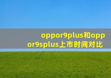 oppor9plus和oppor9splus上市时间对比