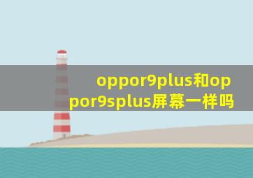 oppor9plus和oppor9splus屏幕一样吗