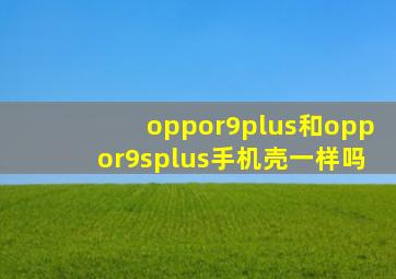 oppor9plus和oppor9splus手机壳一样吗