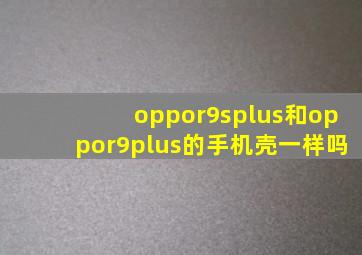 oppor9splus和oppor9plus的手机壳一样吗