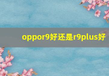 oppor9好还是r9plus好