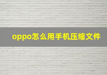 oppo怎么用手机压缩文件