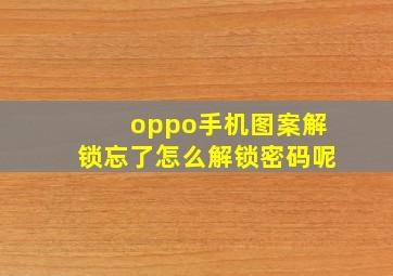 oppo手机图案解锁忘了怎么解锁密码呢