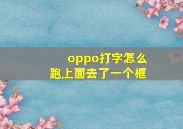 oppo打字怎么跑上面去了一个框