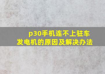 p30手机连不上驻车发电机的原因及解决办法