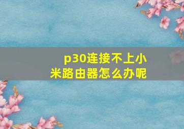 p30连接不上小米路由器怎么办呢