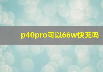 p40pro可以66w快充吗