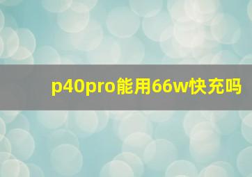 p40pro能用66w快充吗