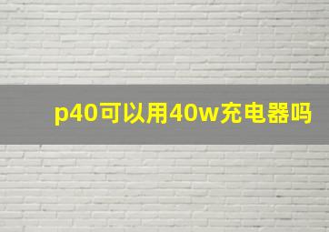 p40可以用40w充电器吗