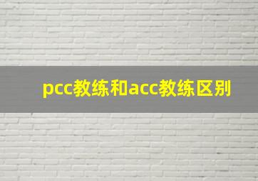 pcc教练和acc教练区别