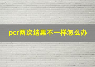 pcr两次结果不一样怎么办