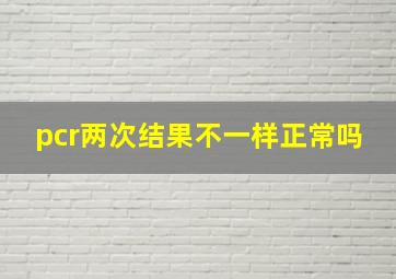 pcr两次结果不一样正常吗