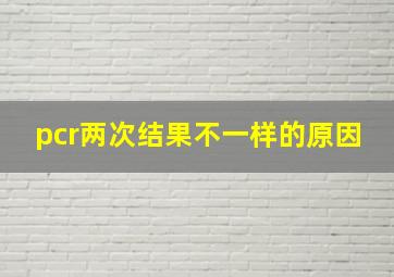 pcr两次结果不一样的原因