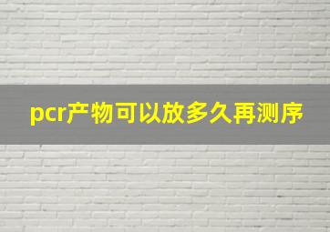 pcr产物可以放多久再测序