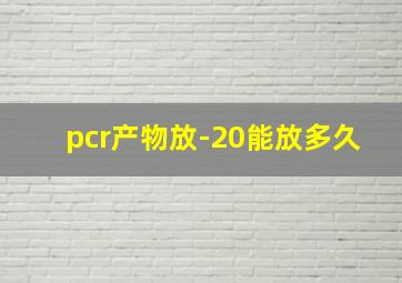 pcr产物放-20能放多久