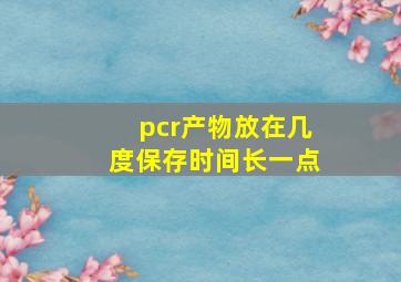 pcr产物放在几度保存时间长一点