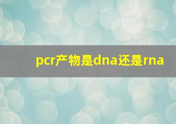 pcr产物是dna还是rna