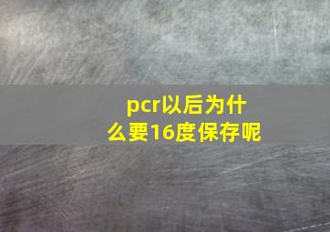 pcr以后为什么要16度保存呢