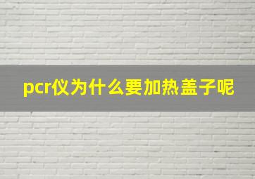 pcr仪为什么要加热盖子呢