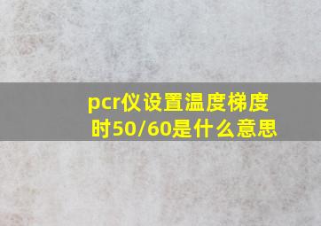 pcr仪设置温度梯度时50/60是什么意思