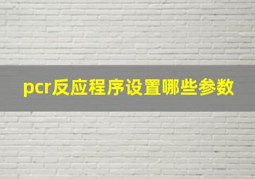 pcr反应程序设置哪些参数