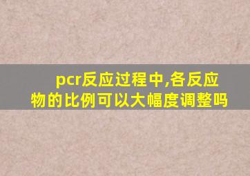 pcr反应过程中,各反应物的比例可以大幅度调整吗