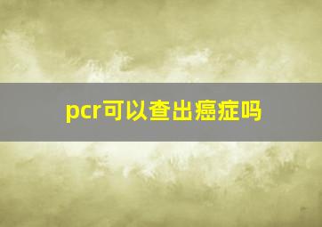 pcr可以查出癌症吗