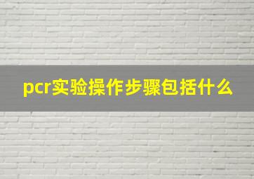 pcr实验操作步骤包括什么