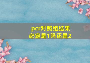 pcr对照组结果必定是1吗还是2