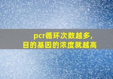 pcr循环次数越多,目的基因的浓度就越高