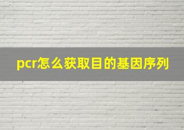 pcr怎么获取目的基因序列