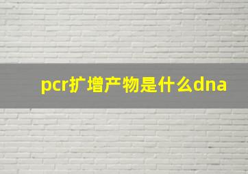 pcr扩增产物是什么dna