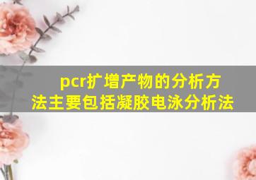 pcr扩增产物的分析方法主要包括凝胶电泳分析法