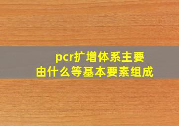 pcr扩增体系主要由什么等基本要素组成