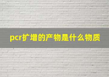 pcr扩增的产物是什么物质