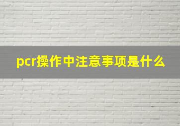 pcr操作中注意事项是什么