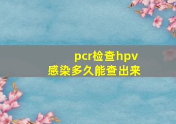 pcr检查hpv感染多久能查出来