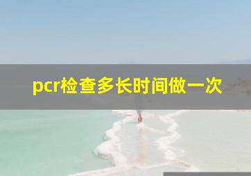 pcr检查多长时间做一次