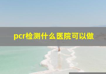 pcr检测什么医院可以做