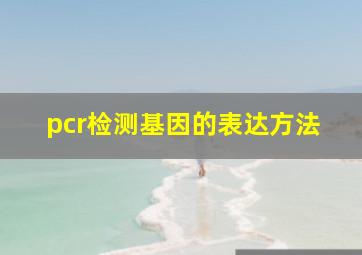 pcr检测基因的表达方法