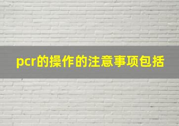 pcr的操作的注意事项包括