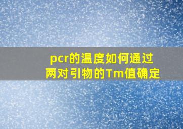 pcr的温度如何通过两对引物的Tm值确定