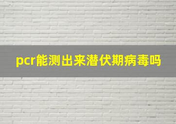 pcr能测出来潜伏期病毒吗