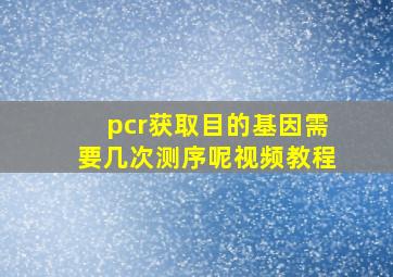 pcr获取目的基因需要几次测序呢视频教程