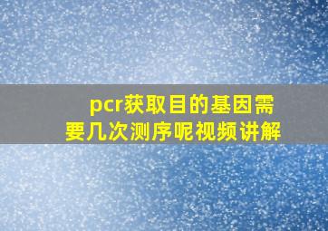 pcr获取目的基因需要几次测序呢视频讲解