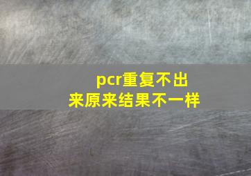 pcr重复不出来原来结果不一样