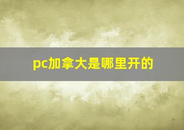 pc加拿大是哪里开的