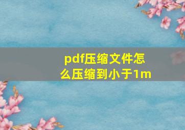 pdf压缩文件怎么压缩到小于1m