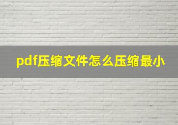 pdf压缩文件怎么压缩最小